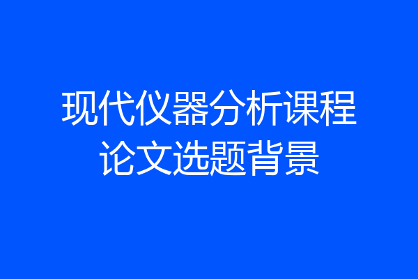 现代仪器分析课程论文选题背景