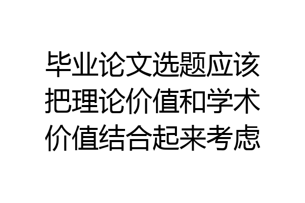 毕业论文选题应该把理论价值和学术价值结合起来考虑