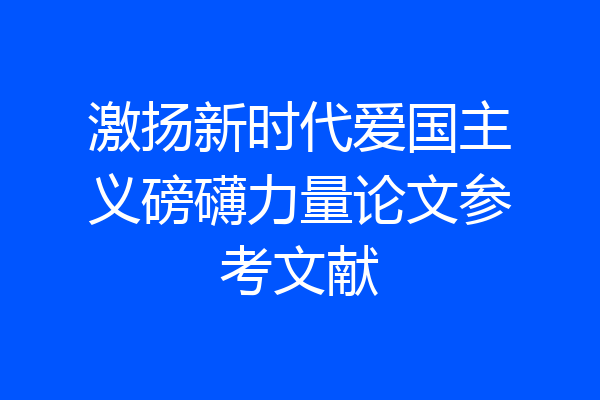 激扬新时代爱国主义磅礴力量论文参考文献