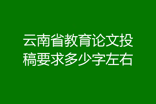 云南省教育论文投稿要求多少字左右