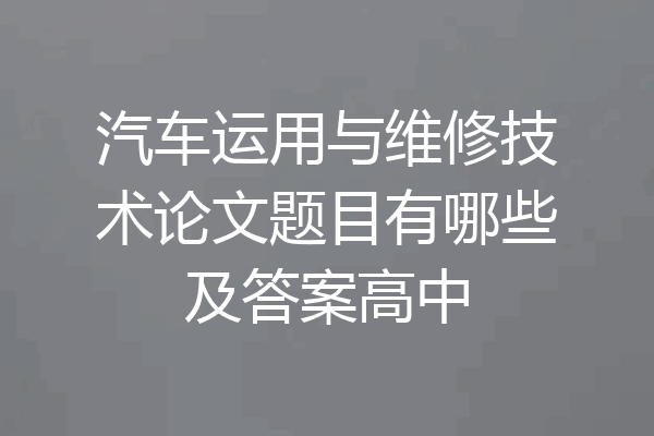 汽车运用与维修技术论文题目有哪些及答案高中