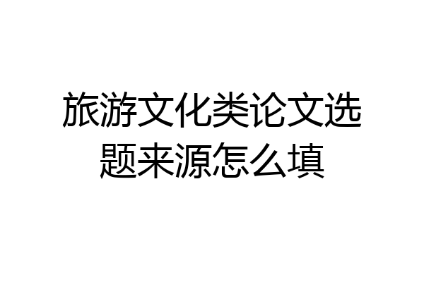 旅游文化类论文选题来源怎么填