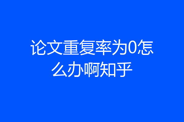 论文重复率为0怎么办啊知乎