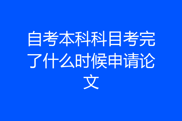 自考本科科目考完了什么时候申请论文