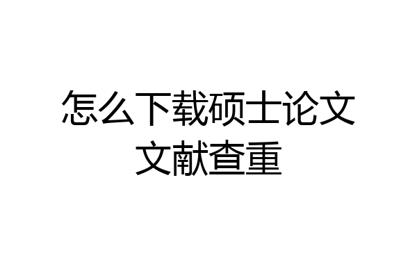 怎么下载硕士论文文献查重