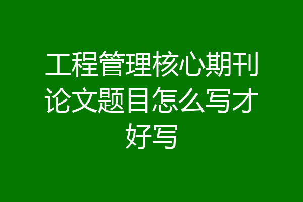 工程管理核心期刊论文题目怎么写才好写
