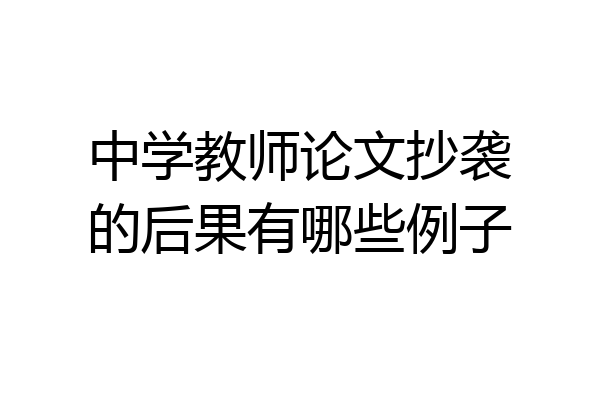 中学教师论文抄袭的后果有哪些例子