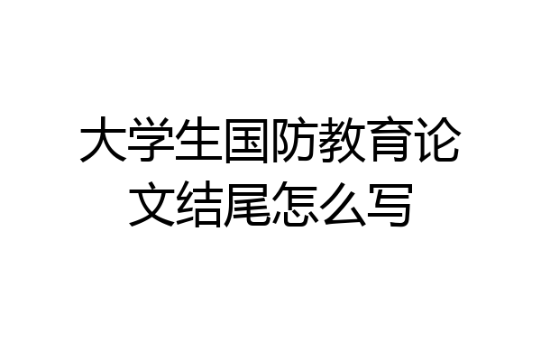 大学生国防教育论文结尾怎么写