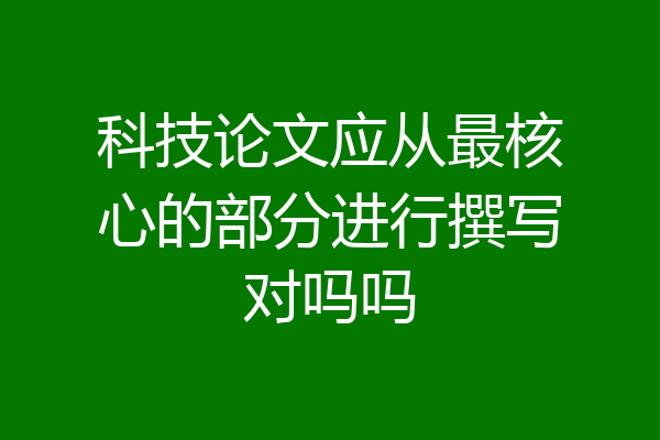 科技论文应从最核心的部分进行撰写对吗吗