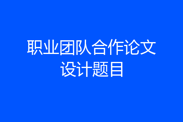 职业团队合作论文设计题目