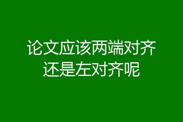 论文应该两端对齐还是左对齐呢