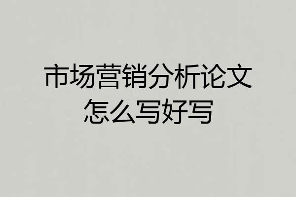 市场营销分析论文怎么写好写