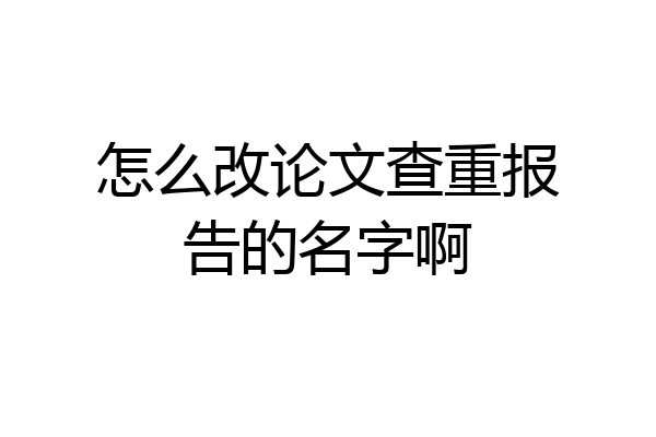 怎么改论文查重报告的名字啊
