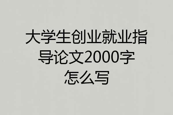 大学生创业就业指导论文2000字怎么写