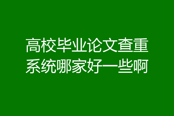 高校毕业论文查重系统哪家好一些啊