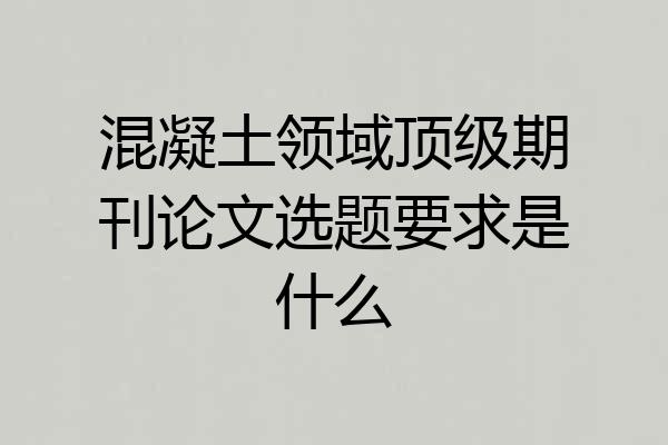 混凝土领域顶级期刊论文选题要求是什么