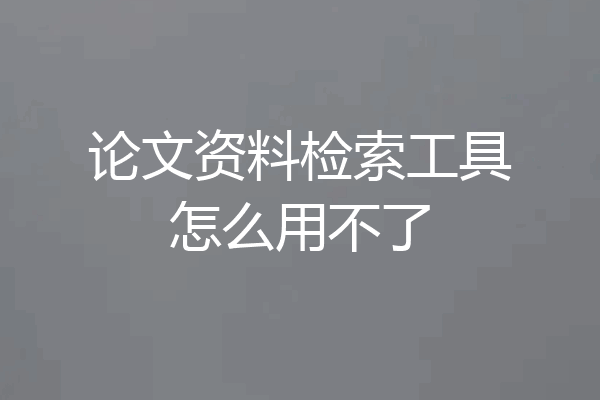 论文资料检索工具怎么用不了