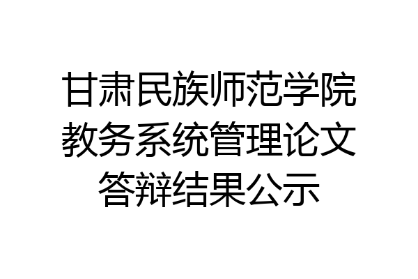 甘肃民族师范学院教务系统管理论文答辩结果公示