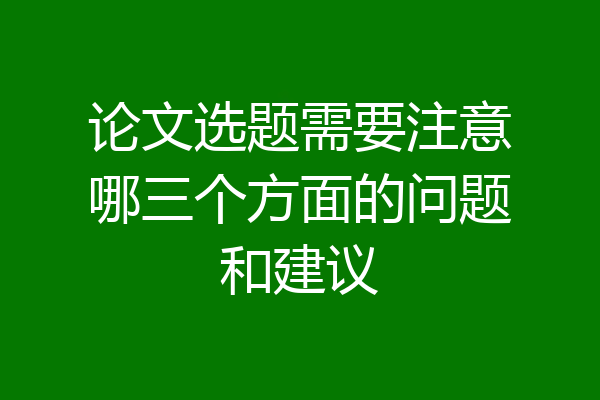 论文选题需要注意哪三个方面的问题和建议