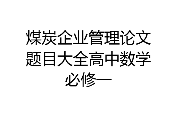 煤炭企业管理论文题目大全高中数学必修一