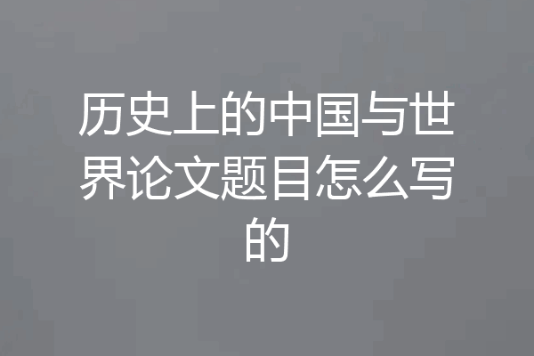 历史上的中国与世界论文题目怎么写的