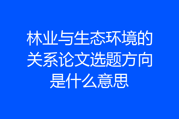 林业与生态环境的关系论文选题方向是什么意思