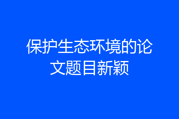保护生态环境的论文题目新颖