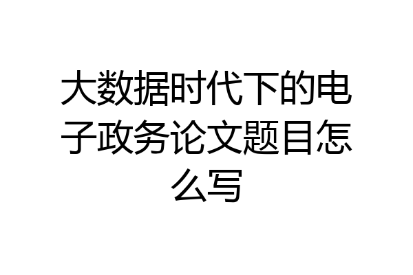 大数据时代下的电子政务论文题目怎么写