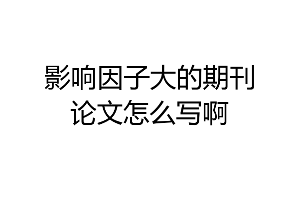 影响因子大的期刊论文怎么写啊