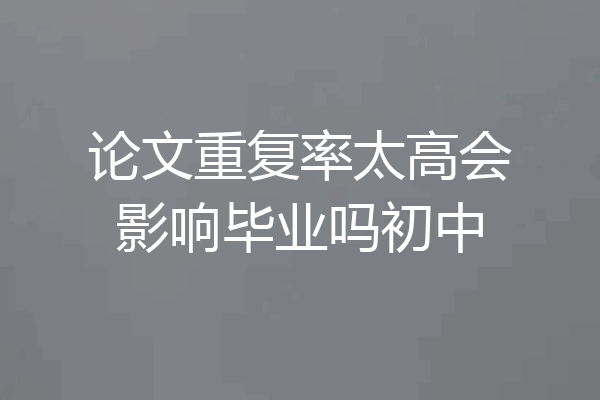 论文重复率太高会影响毕业吗初中
