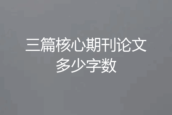 三篇核心期刊论文多少字数