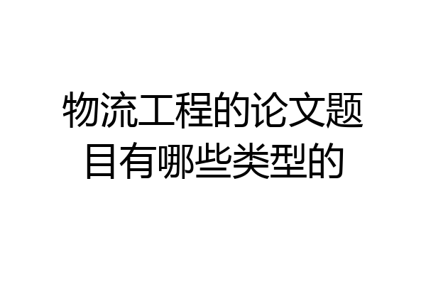 物流工程的论文题目有哪些类型的