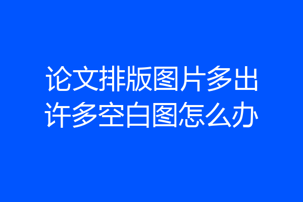 论文排版图片多出许多空白图怎么办