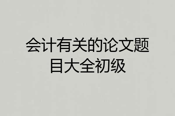 会计有关的论文题目大全初级