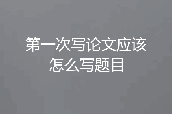 第一次写论文应该怎么写题目