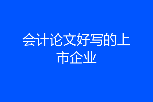 会计论文好写的上市企业