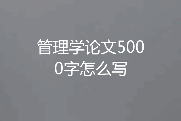 管理学论文5000字怎么写