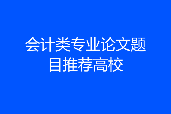 会计类专业论文题目推荐高校