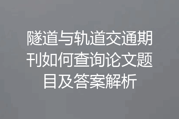 隧道与轨道交通期刊如何查询论文题目及答案解析