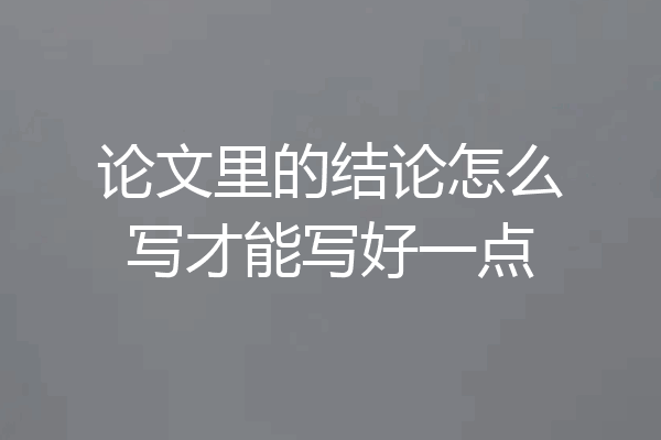 论文里的结论怎么写才能写好一点