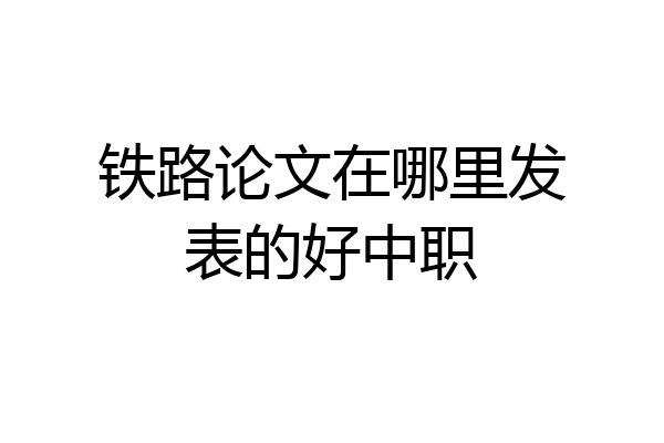 铁路论文在哪里发表的好中职