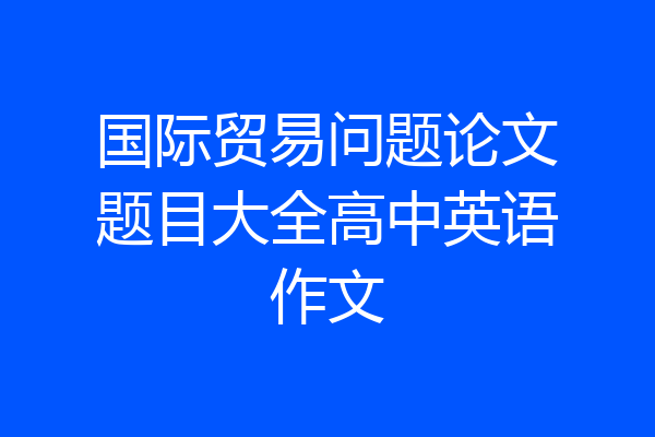 国际贸易问题论文题目大全高中英语作文