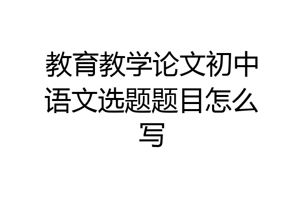 教育教学论文初中语文选题题目怎么写