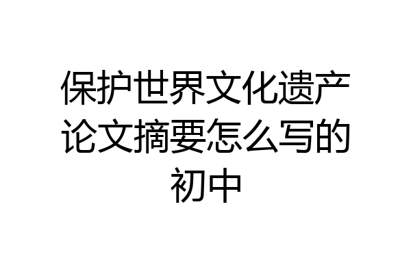 保护世界文化遗产论文摘要怎么写的初中