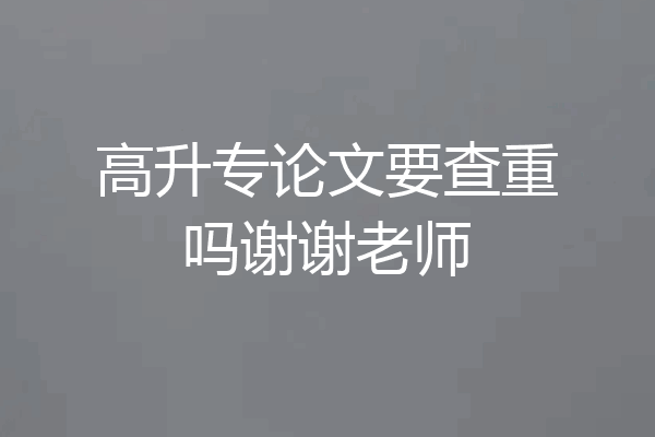高升专论文要查重吗谢谢老师