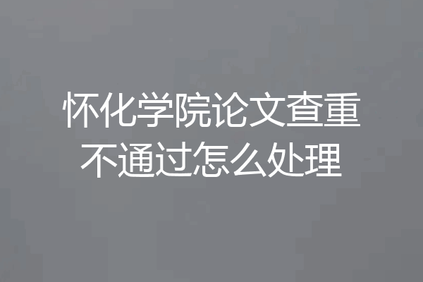怀化学院论文查重不通过怎么处理