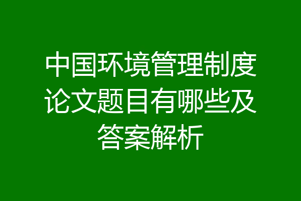 中国环境管理制度论文题目有哪些及答案解析
