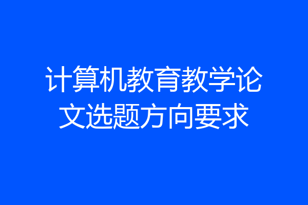 计算机教育教学论文选题方向要求