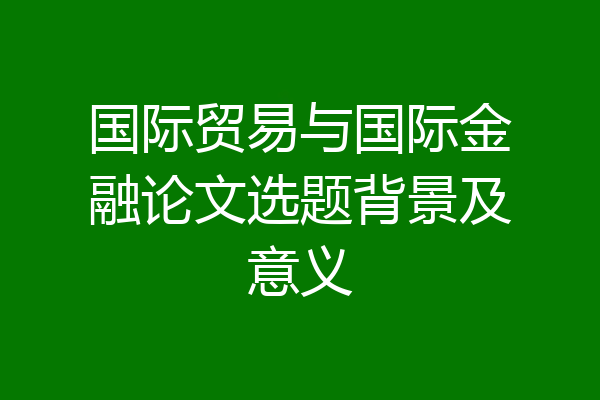 国际贸易与国际金融论文选题背景及意义