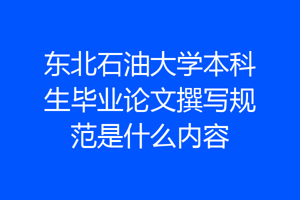 东北石油大学本科生毕业论文撰写规范是什么内容
